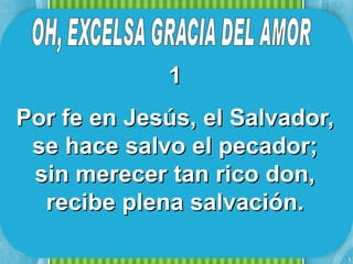 1
Por fe en Jesús, el Salvador,
 se hace salvo el pecador;
 sin merecer tan rico don,
  recibe plena salvación.

                                1
 