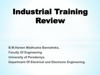 B.M.Hareen Madhusha Bannaheka.
Faculty Of Engineering
University of Peradeniya.
Department Of Electrical and Electronic Engineering.
Industrial Training
Review
 
