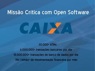 Missão Crítica com Open Software
30.000+ ATMs
6.000.000+ transações bancárias por dia
18.000.000+ transações de banco de dados por dia
R$ 1 bilhão+ de movimentação financeira por mês
 