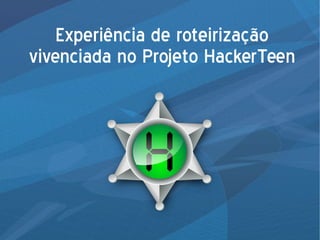 Experiência de roteirização
vivenciada no Projeto HackerTeen
 