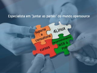 Especialista em “juntar as partes” do mundo opensource
4Linux
desenvolvimento
WEB &
PHP
cursos
suporte
e
consultoria
 