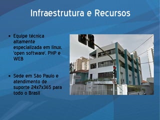 Infraestrutura e Recursos
● Equipe técnica
altamente
especializada em linux,
'open software', PHP e
WEB
● Sede em São Paulo e
atendimento de
suporte 24x7x365 para
todo o Brasil
 