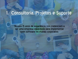 1. Consultoria, Projetos e Suporte
Nossos 15 anos de experiência nos credenciam a
ser uma empresa capacitada para implementar
'open software' no mundo corporativo.
 