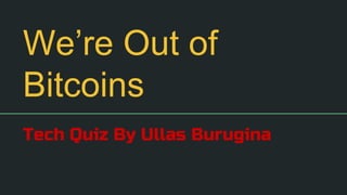 We’re Out of
Bitcoins
Tech Quiz By Ullas Burugina
 