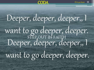 Deeper, deeper, deeper,, I
want to go deeper, deeper.
11
Deeper, deeper, deeper,, I
want to go deeper, deeper.
Oh to go deeper
CODA
 