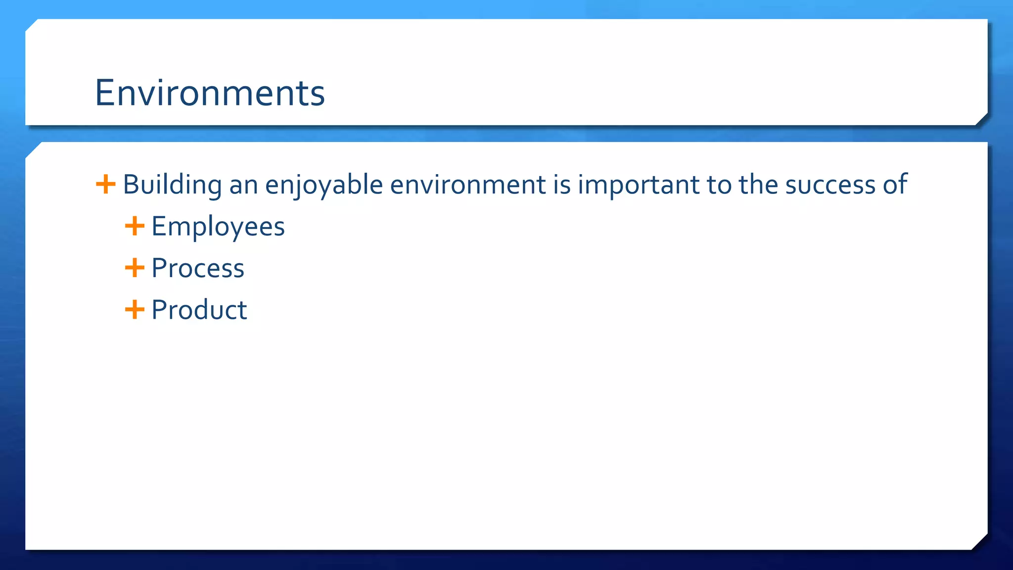 Environments
 Building an enjoyable environment is important to the success of
 Employees
 Process
 Product
 