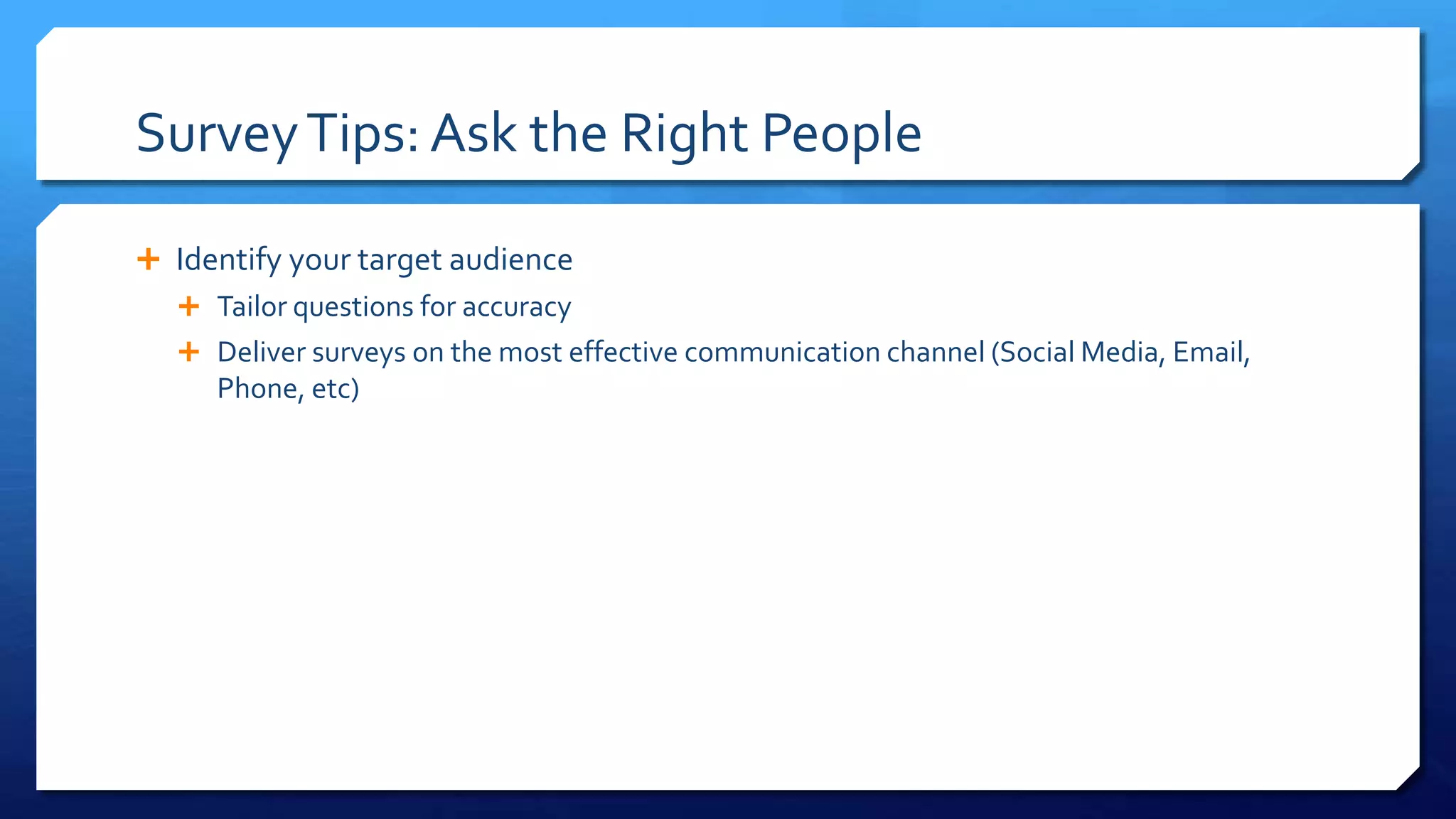 SurveyTips: Ask the Right People
 Identify your target audience
 Tailor questions for accuracy
 Deliver surveys on the most effective communication channel (Social Media, Email,
Phone, etc)
 
