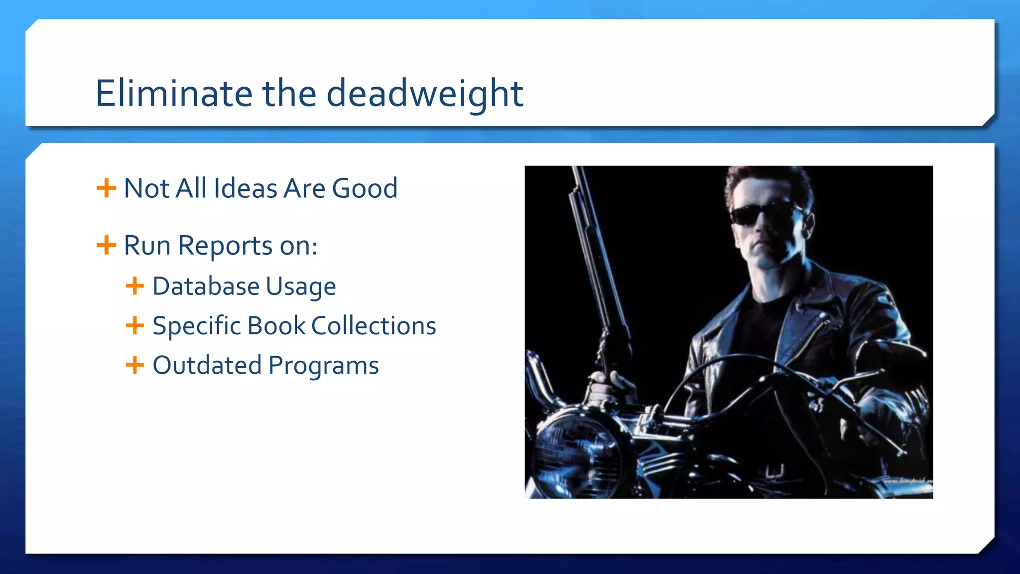 Eliminate the deadweight
 Not All Ideas Are Good
 Run Reports on:
 Database Usage
 Specific Book Collections
 Outdated Programs
 