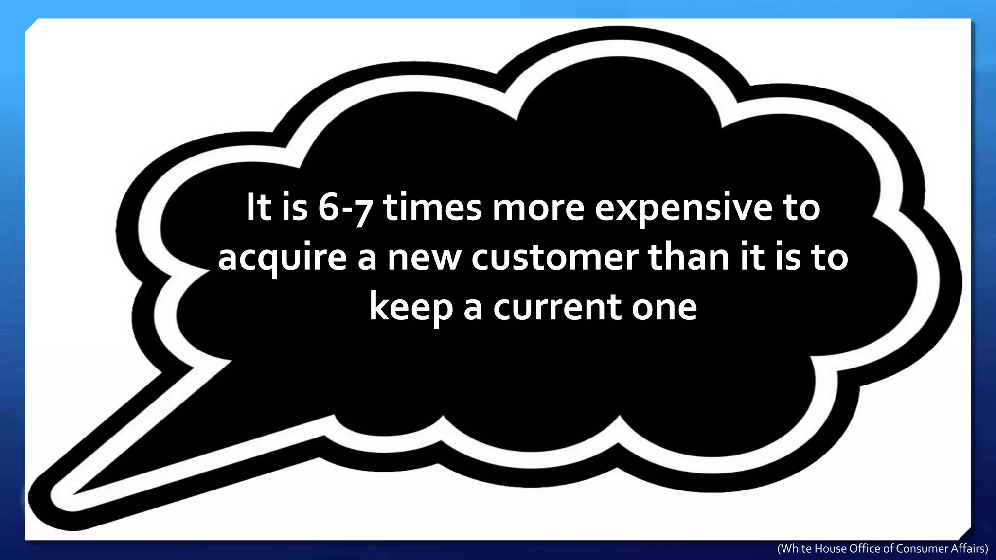 It is 6-7 times more expensive to
acquire a new customer than it is to
keep a current one
(White House Office of Consumer Affairs)
 