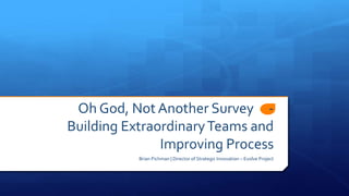 Oh God, Not Another Survey -
Building ExtraordinaryTeams and
Improving Process
Brian Pichman | Director of Strategic Innovation – Evolve Project
 