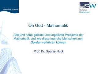 Wir bilden Zukunft.




                      Oh Gott - Mathematik

            Alte und neue gelöste und ungelöste Probleme der
            Mathematik und wie diese manche Menschen zum
                        Spielen verführen können

                         Prof. Dr. Sophie Huck
 