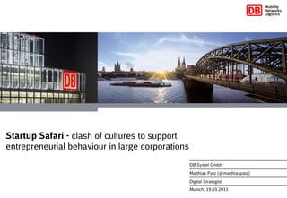 Munich, 19.03.2015
DB Systel GmbH
Matthias Patz (@matthiaspatz)
Digital Strategist
Startup Safari - clash of cultures to support
entrepreneurial behaviour in large corporations
 