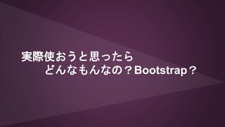 実際使おうと思ったら
どんなもんなの？Bootstrap？
 