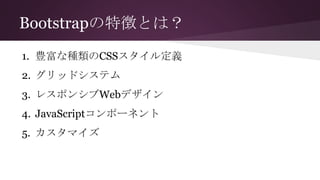 Bootstrapの特徴とは？
1. 豊富な種類のCSSスタイル定義
2. グリッドシステム
3. レスポンシブWebデザイン
4. JavaScriptコンポーネント
5. カスタマイズ
 