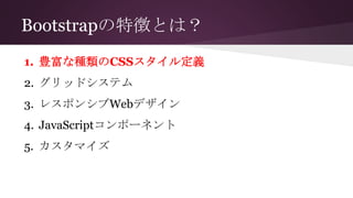 Bootstrapの特徴とは？
1. 豊富な種類のCSSスタイル定義
2. グリッドシステム
3. レスポンシブWebデザイン
4. JavaScriptコンポーネント
5. カスタマイズ
 