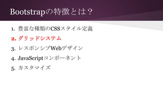 Bootstrapの特徴とは？
1. 豊富な種類のCSSスタイル定義
2. グリッドシステム
3. レスポンシブWebデザイン
4. JavaScriptコンポーネント
5. カスタマイズ
 