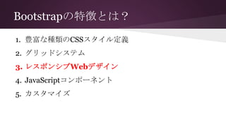 Bootstrapの特徴とは？
1. 豊富な種類のCSSスタイル定義
2. グリッドシステム
3. レスポンシブWebデザイン
4. JavaScriptコンポーネント
5. カスタマイズ
 