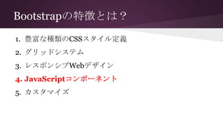 Bootstrapの特徴とは？
1. 豊富な種類のCSSスタイル定義
2. グリッドシステム
3. レスポンシブWebデザイン
4. JavaScriptコンポーネント
5. カスタマイズ
 