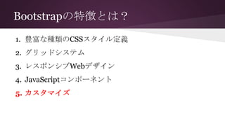 Bootstrapの特徴とは？
1. 豊富な種類のCSSスタイル定義
2. グリッドシステム
3. レスポンシブWebデザイン
4. JavaScriptコンポーネント
5. カスタマイズ
 