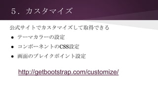 ５．カスタマイズ
公式サイトでカスタマイズして取得できる
● テーマカラーの設定
● コンポーネントのCSS設定
● 画面のブレイクポイント設定
http://getbootstrap.com/customize/
 