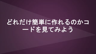どれだけ簡単に作れるのかコ
ードを見てみよう
 