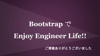 Bootstrap で
Enjoy Engineer Life!!
ご清聴ありがとうございました
 