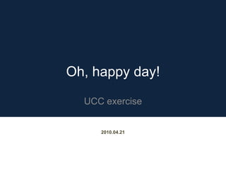 Oh, happy day! UCC exercise 2010.04.21 