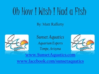 Oh How I Wish I Had a Fish By: Matt Rafferty Sunset Aquatics Aquarium Experts Tempe, Arizona www.SunsetAquatics.com www.facebook.com/sunsetaquatics 