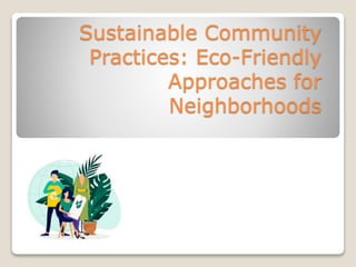 Sustainable Community
Practices: Eco-Friendly
Approaches for
Neighborhoods
 