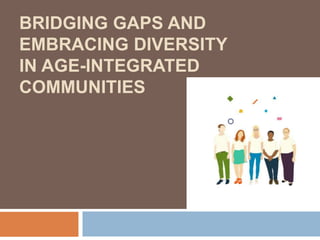 BRIDGING GAPS AND
EMBRACING DIVERSITY
IN AGE-INTEGRATED
COMMUNITIES
 