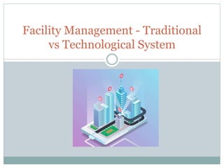 Facility Management - Traditional
vs Technological System
 