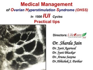 Dr. Sharda Jain
Dr. Jyoti Agarwal
Dr. Jyoti Bhaskar
Dr. Aruna Saxena
Dr Abhishek S. Parihar
Medical Management
of Ovarian Hyperstimulation Syndrome (OHSS)
In 1500 IUI Cycles
Practical tips
Directors:
 