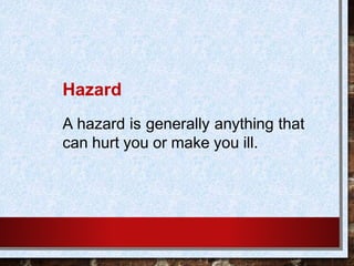 Hazard
A hazard is generally anything that
can hurt you or make you ill.
 