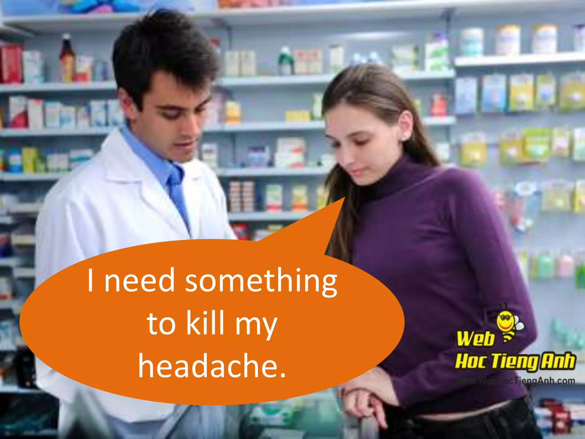 I need something
to kill my
headache.

 