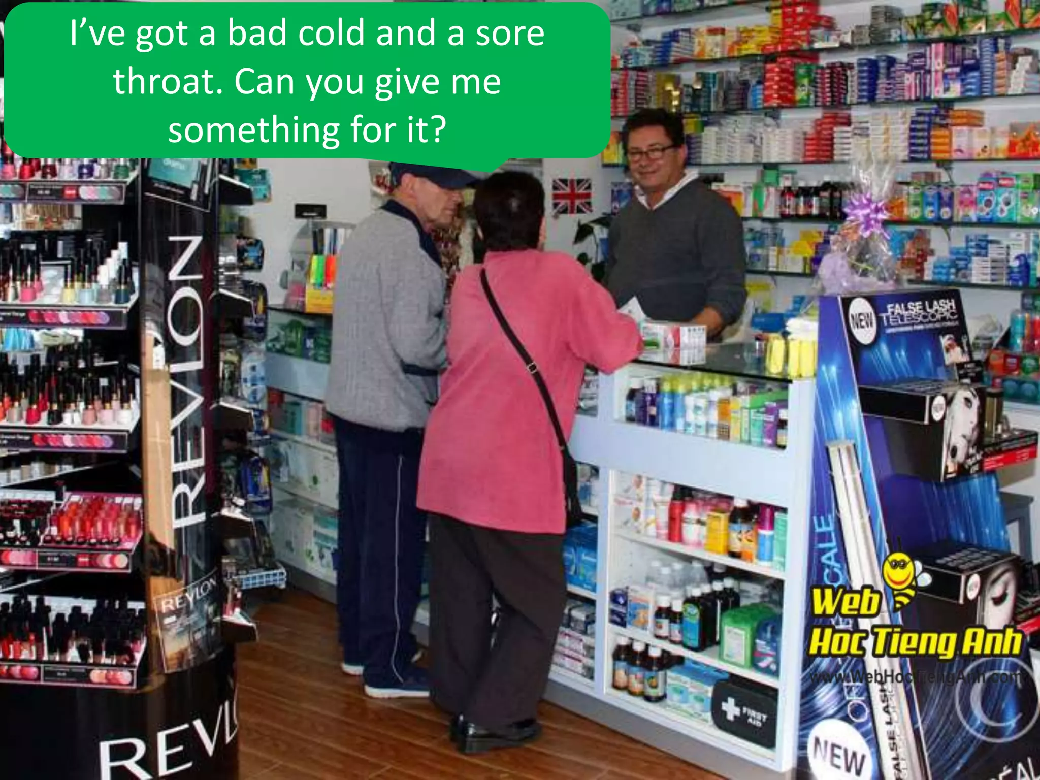 I’ve got a bad cold and a sore
throat. Can you give me
something for it?

 