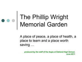 The Phillip Wright Memorial Garden A place of peace, a place of health, a place to learn and a place worth saving … produced by the staff of the Aegis at Oakland High School, June 2011 
