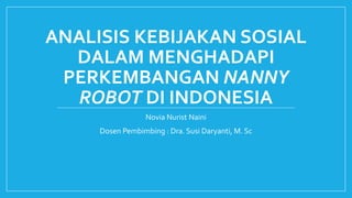 ANALISIS KEBIJAKAN SOSIAL
DALAM MENGHADAPI
PERKEMBANGAN NANNY
ROBOT DI INDONESIA
Novia Nurist Naini
Dosen Pembimbing : Dra. Susi Daryanti, M. Sc
 