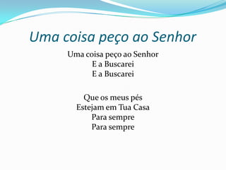Uma coisa peço ao Senhor
Uma coisa peço ao Senhor
E a Buscarei
E a Buscarei

Que os meus pés
Estejam em Tua Casa
Para sempre
Para sempre

 