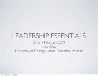 LEADERSHIP ESSENTIALS
Ohio • February 2009
Lucy Gray
University of Chicago Urban Education Institute
1Wednesday, February 18, 2009
 