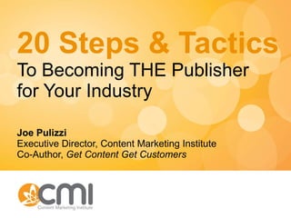 20 Steps & Tactics To Becoming THE Publisher for Your Industry Joe Pulizzi Executive Director, Content Marketing Institute Co-Author,  Get Content Get Customers 