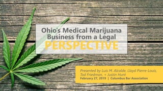 Presented by Luis M. Alcalde, Lloyd Pierre-Louis,
Tod Friedman, + Justin Hunt
February 27, 2019 | Columbus Bar Association
Ohio’s Medical Marijuana
Business from a Legal
PERSPECTIVE
 