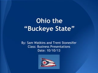 Ohio the
“Buckeye State”
By: Sam Watkins and Trent Stonesifer
Class: Business Presentations
Date: 10/10/13

 
