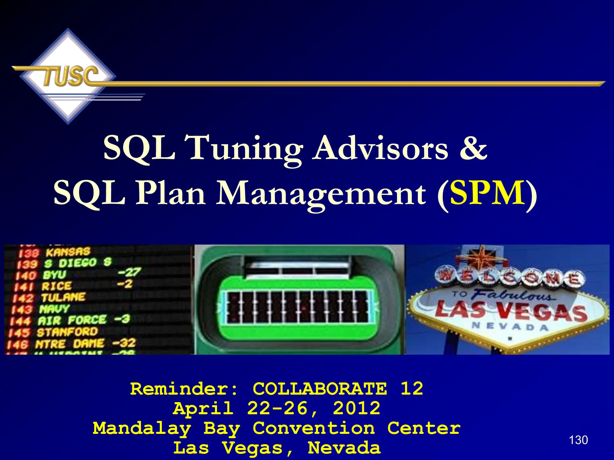 130
SQL Tuning Advisors &
SQL Plan Management (SPM)
Reminder: COLLABORATE 12
April 22-26, 2012
Mandalay Bay Convention Center
Las Vegas, Nevada
 