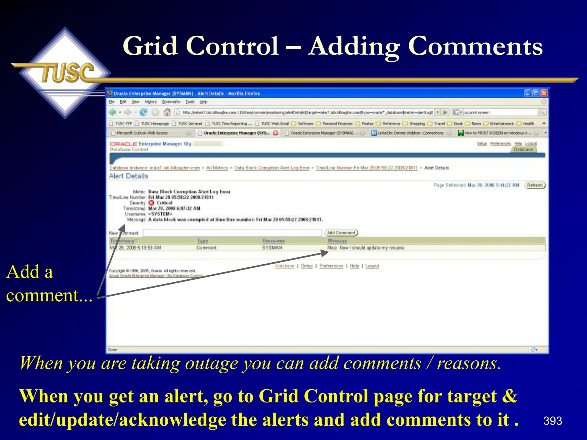 393
Grid Control – Adding Comments
When you are taking outage you can add comments / reasons.
When you get an alert, go to Grid Control page for target &
edit/update/acknowledge the alerts and add comments to it .
Add a
comment...
 