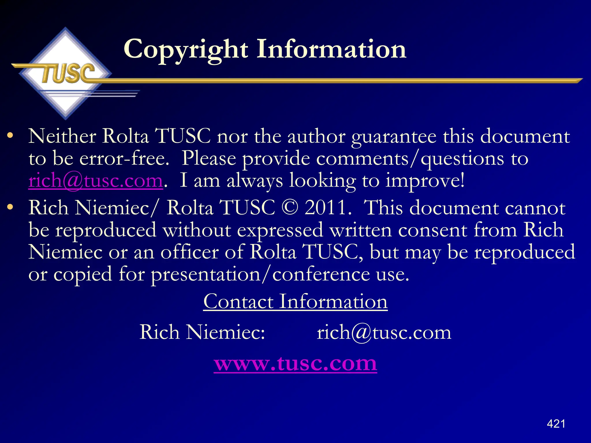421
Copyright Information
• Neither Rolta TUSC nor the author guarantee this document
to be error-free. Please provide comments/questions to
rich@tusc.com. I am always looking to improve!
• Rich Niemiec/ Rolta TUSC © 2011. This document cannot
be reproduced without expressed written consent from Rich
Niemiec or an officer of Rolta TUSC, but may be reproduced
or copied for presentation/conference use.
Contact Information
Rich Niemiec: rich@tusc.com
www.tusc.com
 