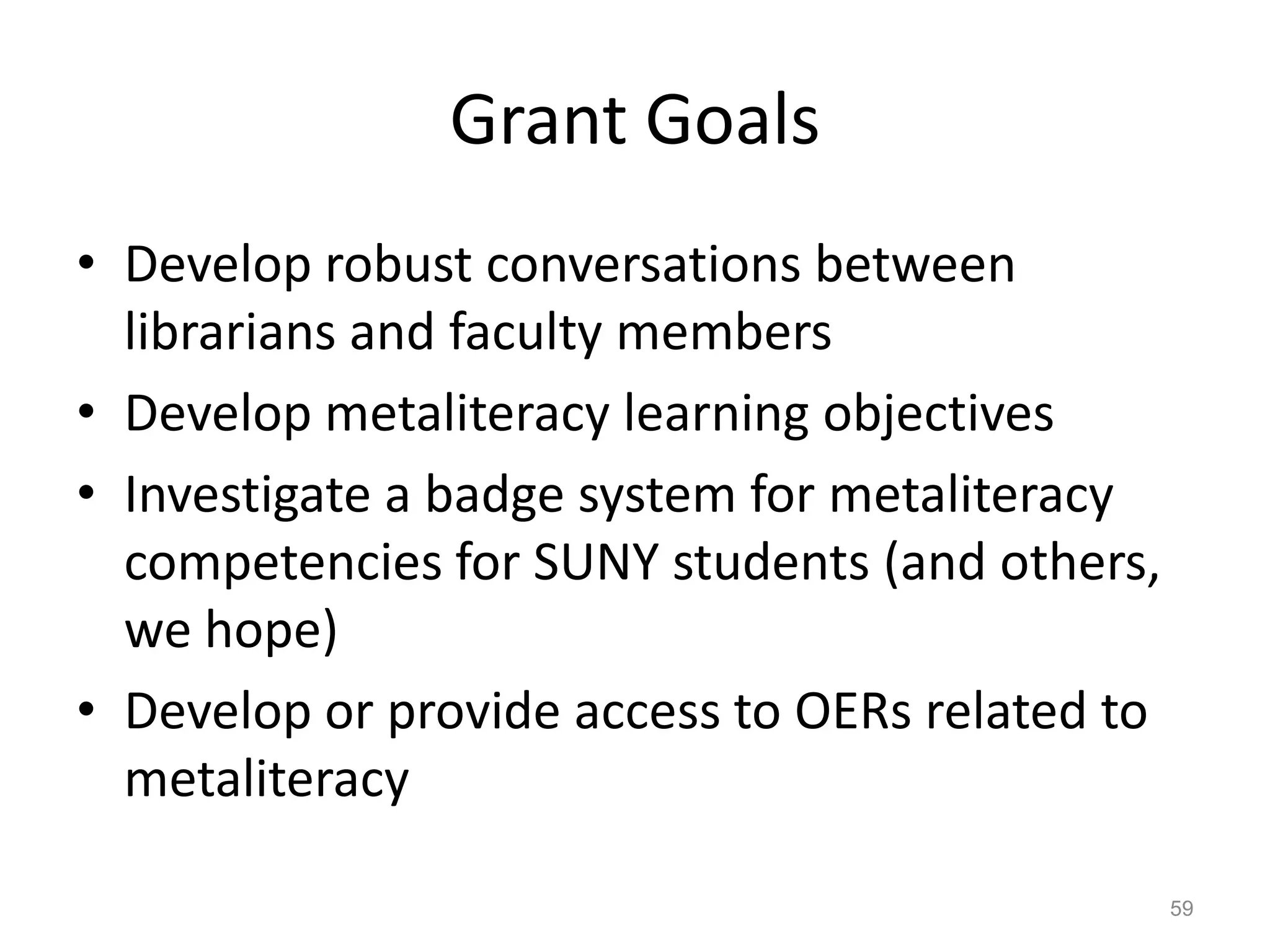 Grant Goals
• Develop robust conversations between
librarians and faculty members
• Develop metaliteracy learning objectives
• Investigate a badge system for metaliteracy
competencies for SUNY students (and others,
we hope)
• Develop or provide access to OERs related to
metaliteracy
59
 