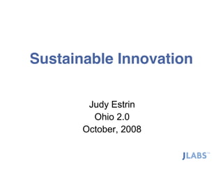 Sustainable Innovation

                               Judy Estrin
                                Ohio 2.0
                              October, 2008

COPYRIGHT © JLABS, LLC 2008     Copyright © Judy Estrin 2008   1
 