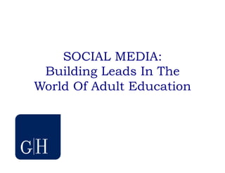 SOCIAL MEDIA:
 Building Leads In The
World Of Adult Education
 