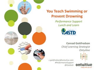 You Teach Swimming or
                                           Prevent Drowning
                                                 Performance Support
                                                   Lunch and Learn




                                                           Conrad Gottfredson
                                                       Chief Learning Strategist
                                                                      Ontuitive


                                          c.gottfredson@ontuitive.com
                                                  #PerformanceSupport
                                                            @ConGott
©Ontuitive® 2013   #PerformanceSupport
 