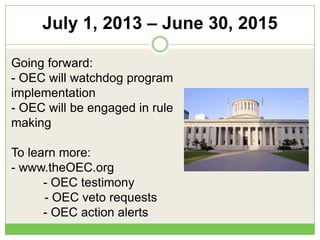 July 1, 2013 – June 30, 2015
Going forward:
- OEC will watchdog program
implementation
- OEC will be engaged in rule
making
To learn more:
- www.theOEC.org
- OEC testimony
- OEC veto requests
- OEC action alerts
 